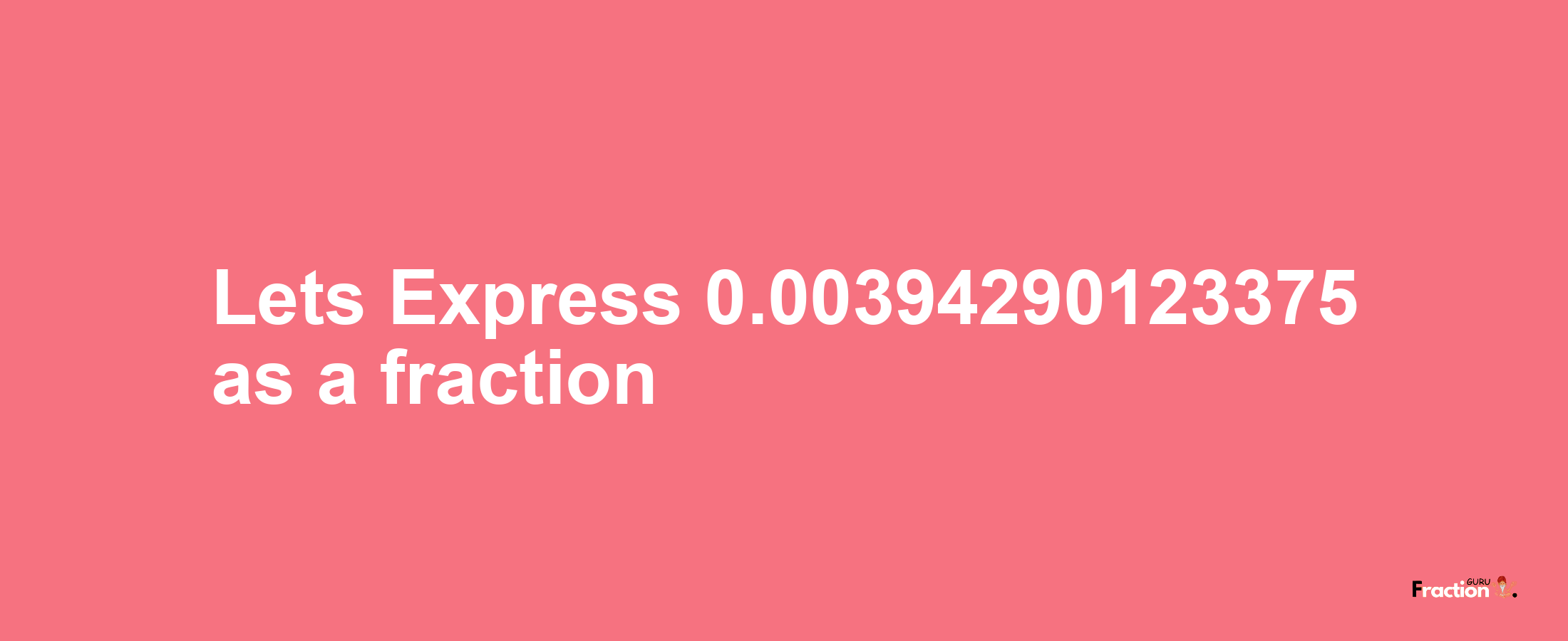 Lets Express 0.00394290123375 as afraction